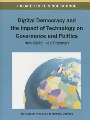 Digital Democracy and the Impact of Technology on Governance and Politics: New Globalized Practices by Akrivopoulou, Christina M.
