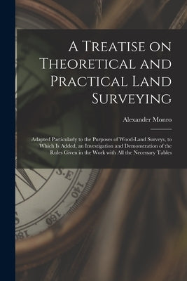A Treatise on Theoretical and Practical Land Surveying [microform]: Adapted Particularly to the Purposes of Wood-land Surveys, to Which is Added, an I by Monro, Alexander 1813-1896