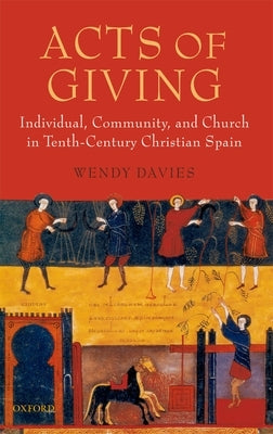 Acts of Giving: Individual, Community, and Church in Tenth-Century Christian Spain by Davies, Wendy