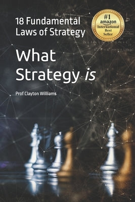 What Strategy is: The 18 Fundamental Laws of Strategy by Williams, Clayton Fraser