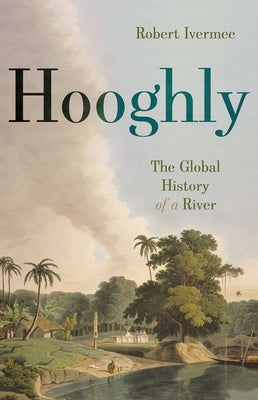 Hooghly: The Global History of a River by Ivermee, Robert