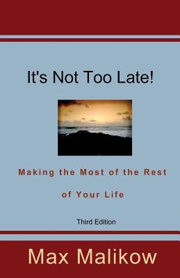 It's Not Too Late! Making the Most of the Rest of Your Life (Third Edition) by Malikow, Max
