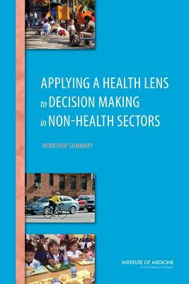 Applying a Health Lens to Decision Making in Non-Health Sectors: Workshop Summary by Institute of Medicine