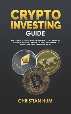 Crypto Investing Guide: The complete guide to investing in Cryptocurrencies, Bitcoin, Ethereum, Cardano, Solana, Learn how to trade them safel by Hum, Christian