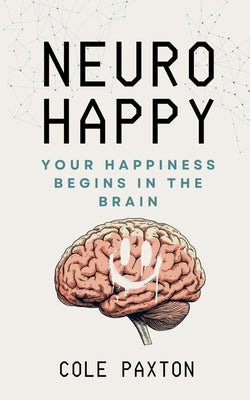 Neuro Happy: Your Happiness Begins in the Brain by Paxton, Cole