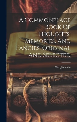 A Commonplace Book Of Thoughts, Memories, And Fancies, Original And Selected by (anna), Jameson
