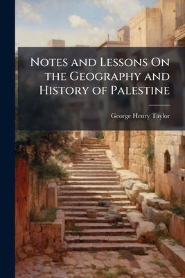 Notes and Lessons On the Geography and History of Palestine by Taylor, George Henry