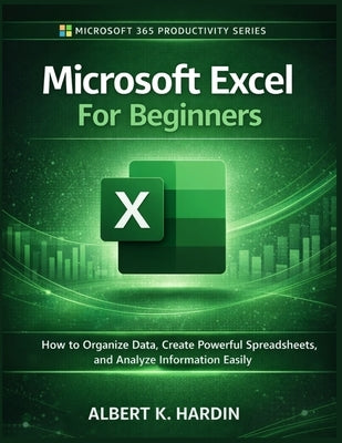 Microsoft Excel For Beginners: How to Organize Data, Create Powerful Spreadsheets and Analyze Information Easily by K. Hardin, Albert
