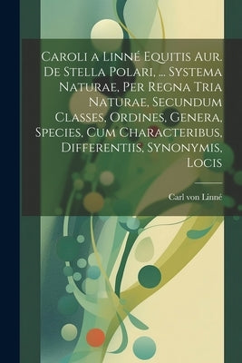 Caroli a Linné Equitis Aur. De Stella Polari, ... Systema Naturae, Per Regna Tria Naturae, Secundum Classes, Ordines, Genera, Species, Cum Characterib by Von Linné, Carl