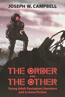 The Order and the Other: Young Adult Dystopian Literature and Science Fiction by Campbell, Joseph W.