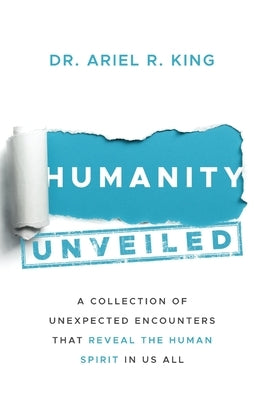 Humanity Unveiled: A Collection of Unexpected Encounters That Reveal The Human Spirit In Us All by King, Ariel Rosita