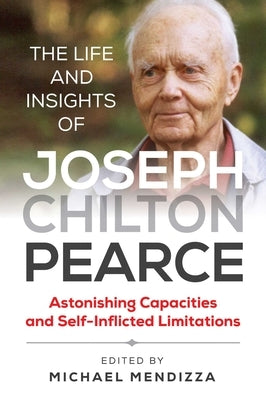 The Life and Insights of Joseph Chilton Pearce: Astonishing Capacities and Self-Inflicted Limitations by Mendizza, Michael