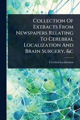 Collection Of Extracts From Newspapers Relating To Cerebral Localization And Brain Surgery, &c by Localization, Cerebral