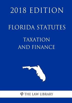 Florida Statutes - Taxation and Finance (2018 Edition) by The Law Library