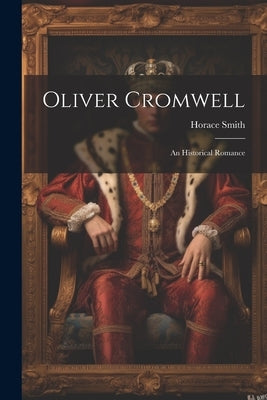 Oliver Cromwell: An Historical Romance by Smith, Horace