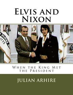 Elvis and Nixon: When the King Met the President by Arhire, Julian C.
