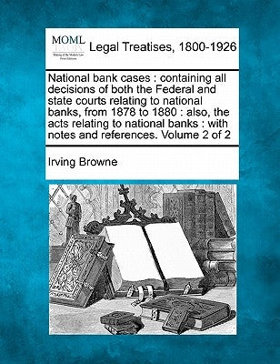 National bank cases: containing all decisions of both the Federal and state courts relating to national banks, from 1878 to 1880: also, the by Browne, Irving
