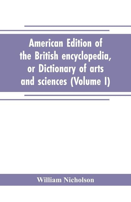 American edition of the British encyclopedia, or Dictionary of arts and sciences: comprising an accurate and popular view of the present improved stat by Nicholson, William