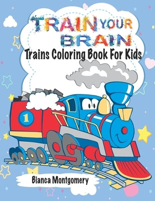 Train Your Brain: Amazing Trains Coloring Book For Kids Ages 4-8, Toddlers And Preschoolers With 50 Cute Illustrations of Trains; Colori by Montgomery, Bianca