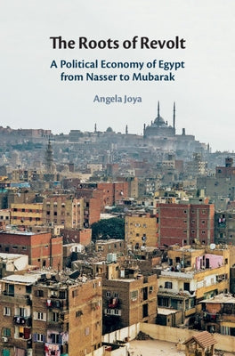 The Roots of Revolt: A Political Economy of Egypt from Nasser to Mubarak by Joya, Angela