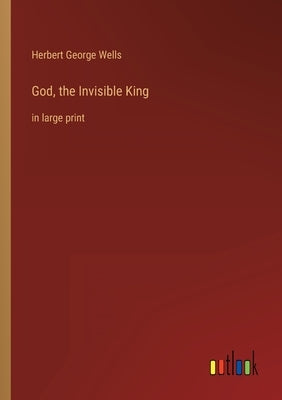 God, the Invisible King: in large print by Wells, Herbert George
