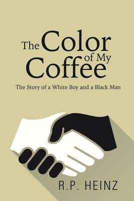 The Color of My Coffee: The Story of a White Boy and a Black Man by R. P. Heinz