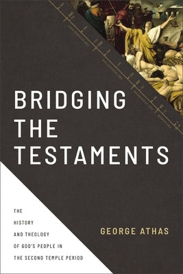 Bridging the Testaments: The History and Theology of God's People in the Second Temple Period by Athas, George