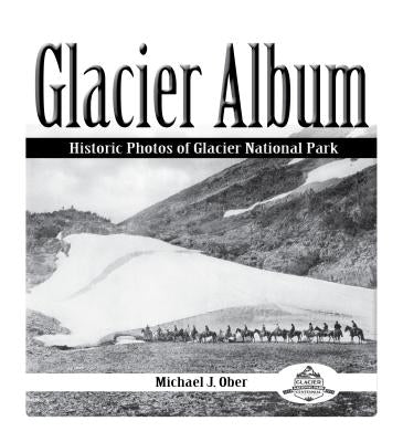Glacier Album: Historic Photos of Glacier National Park by Ober, Michael J.