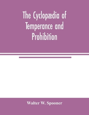 The Cyclopædia of temperance and prohibition. A reference book of facts, statistics, and general information on all phases of the drink question, the by W. Spooner, Walter