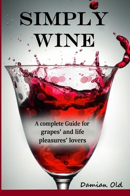 Simply Wine: a complete guide for grapes' and life pleasures' lovers by Old, Damian