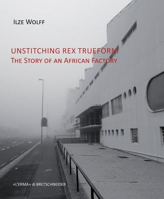 Unstitching Rex Trueform: The Story of an African Factory by Wolff, Ilze