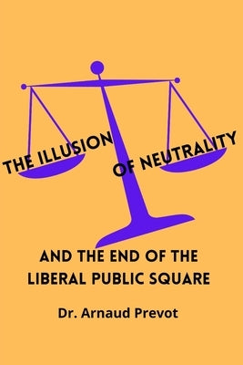 The Illusion of Neutrality: and the end of the Liberal Public Square by Prevot, Arnaud