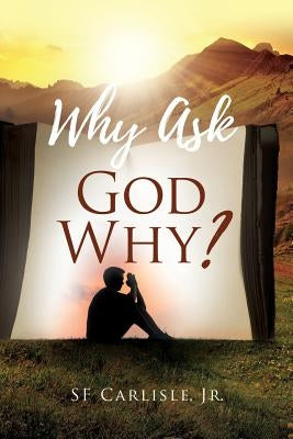Why Ask God Why? by Carlisle, S. F., Jr.