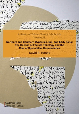 A History of Chinese Classical Scholarship, Volume III: Northern and Southern Dynasties, Sui, and Early Tang by Honey, David M.