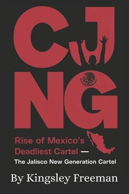 Cjng: Rise of Mexico's Deadliest Cartel - The Jalisco New Generation Cartel by Freeman, Kingsley