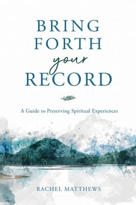 Bring Forth Your Record: A Guide to Preserving Spiritual Experiences by Matthews, Rachel