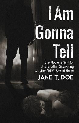 I Am Gonna Tell: One Mother's Fight for Justice After Discovering Her Child's Sexual Abuse by Doe, Jane T.