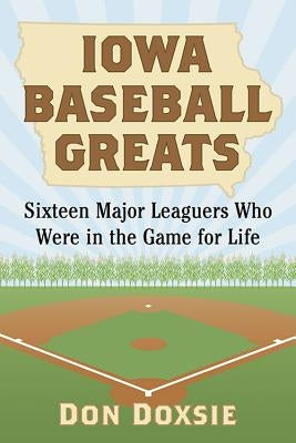 Iowa Baseball Greats: Sixteen Major Leaguers Who Were in the Game for Life by Doxsie, Don