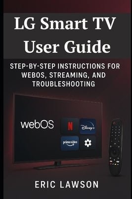 LG Smart TV User Guide: Step-by-Step Instructions for WebOS, Streaming, and Troubleshooting by Lawson, Eric