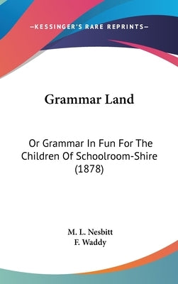 Grammar Land: Or Grammar In Fun For The Children Of Schoolroom-Shire (1878) by Nesbitt, M. L.