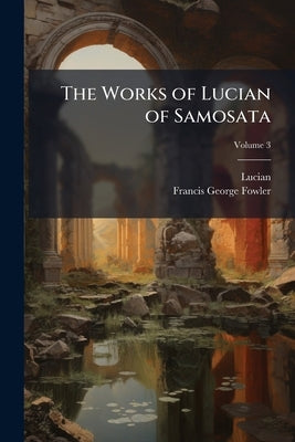 The Works of Lucian of Samosata by Lucian