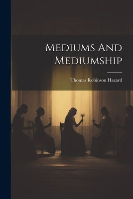 Mediums And Mediumship by Hazard, Thomas Robinson