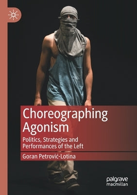 Choreographing Agonism: Politics, Strategies and Performances of the Left by Petrovic-Lotina, Goran