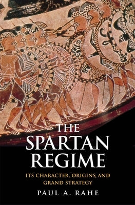 The Spartan Regime: Its Character, Origins, and Grand Strategy by Rahe, Paul Anthony