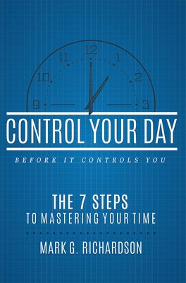 Control Your Day Before It Controls You: The 7 Steps to Mastering Your Time by Mark G. Richardson
