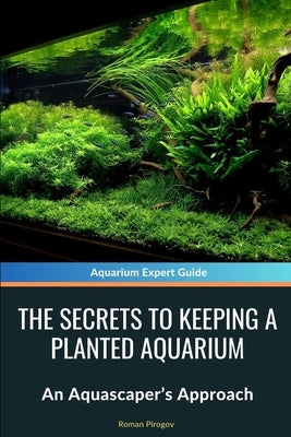 The Secrets to Keeping a Planted Aquarium: An Aquascaper's Approach by Pirogov, Roman