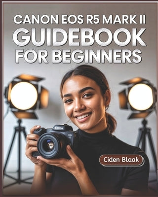 Canon EOS R5 Mark II Guidebook for Beginners: Learn Step-by-Step Camera Setup, Autofocus Techniques, Video Recording Tools, and Expert Maintenance Tip by Blaak, Ciden