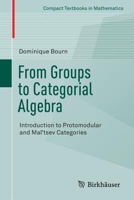 From Groups to Categorial Algebra: Introduction to Protomodular and Mal'tsev Categories by Bourn, Dominique