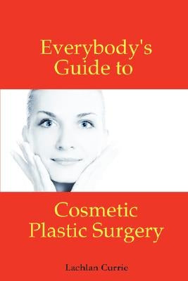 Everybody's Guide to Cosmetic Plastic Surgery by Currie, Lachlan