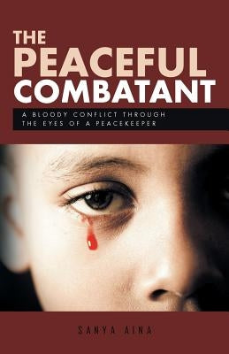 The Peaceful Combatant: A Bloody Conflict Through the Eyes of a Peacekeeper by Aina, Sanya